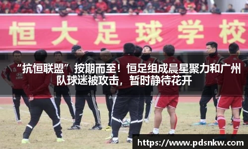 “抗恒联盟”按期而至！恒足组成晨星聚力和广州队球迷被攻击，暂时静待花开