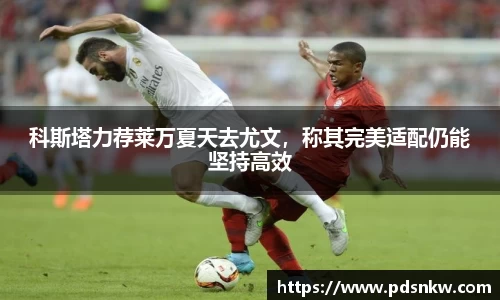 科斯塔力荐莱万夏天去尤文，称其完美适配仍能坚持高效