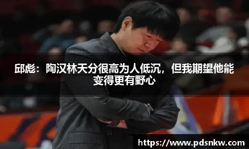 邱彪：陶汉林天分很高为人低沉，但我期望他能变得更有野心