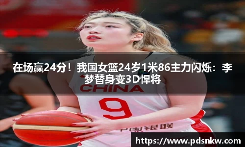 在场赢24分！我国女篮24岁1米86主力闪烁：李梦替身变3D悍将
