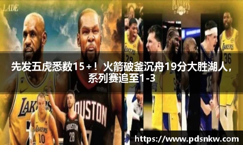 先发五虎悉数15+！火箭破釜沉舟19分大胜湖人，系列赛追至1-3